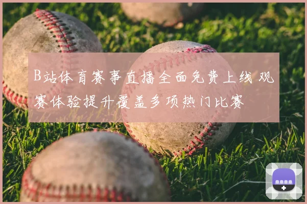 B站体育赛事直播全面免费上线 观赛体验提升覆盖多项热门比赛