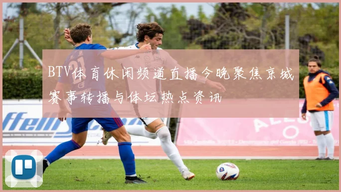BTV体育休闲频道直播今晚聚焦京城赛事转播与体坛热点资讯