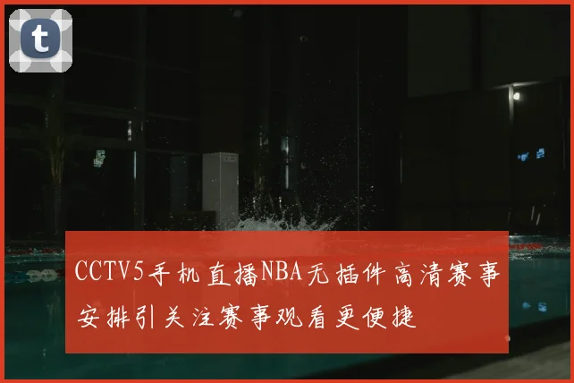 CCTV5手机直播NBA无插件高清赛事安排引关注赛事观看更便捷