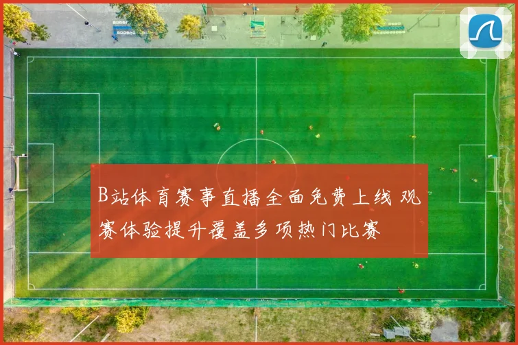 B站体育赛事直播全面免费上线 观赛体验提升覆盖多项热门比赛