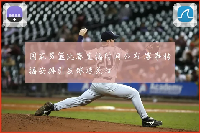 国家男篮比赛直播时间公布 赛事转播安排引发球迷关注