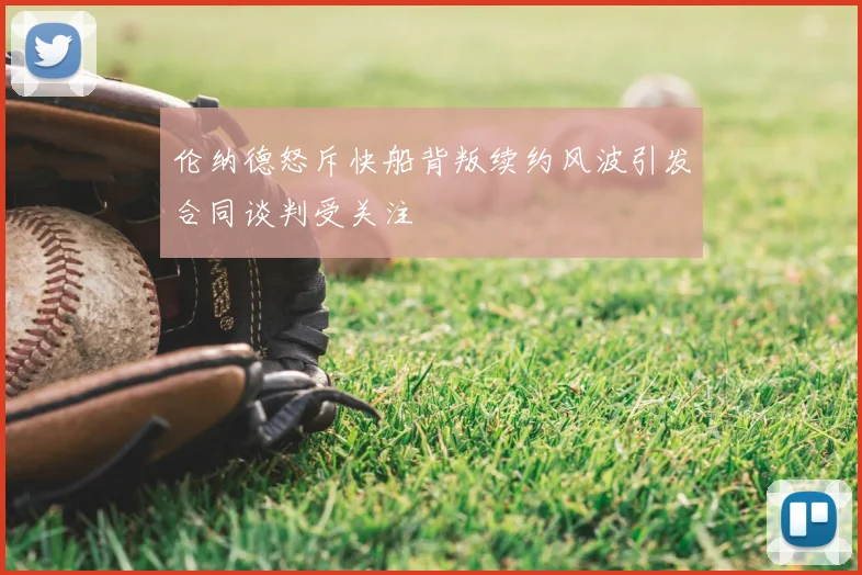 伦纳德怒斥快船背叛续约风波引发合同谈判受关注