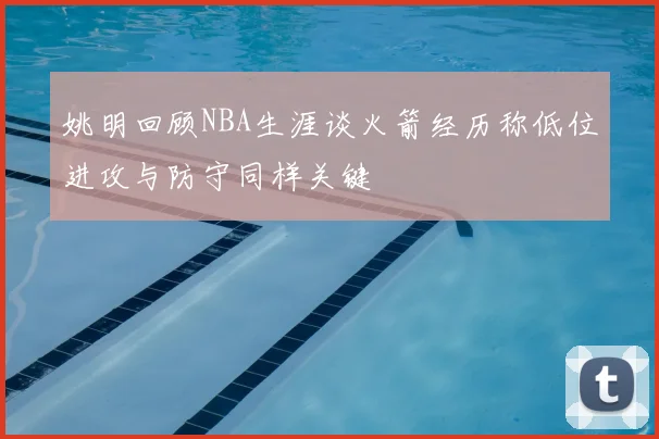 姚明回顾NBA生涯谈火箭经历称低位进攻与防守同样关键
